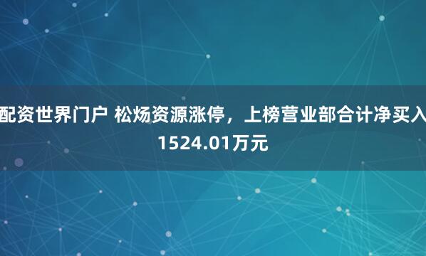 配资世界门户 松炀资源涨停，上榜营业部合计净买入1524.01万元