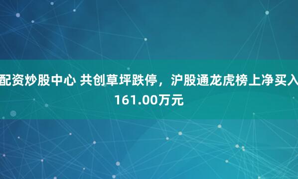 配资炒股中心 共创草坪跌停，沪股通龙虎榜上净买入161.00万元