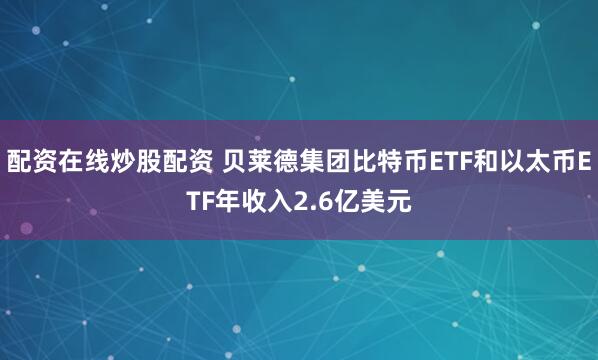 配资在线炒股配资 贝莱德集团比特币ETF和以太币ETF年收入2.6亿美元