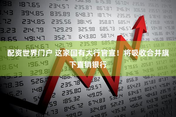 配资世界门户 这家国有大行官宣！将吸收合并旗下直销银行