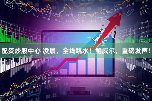 配资炒股中心 凌晨，全线跳水！鲍威尔，重磅发声！