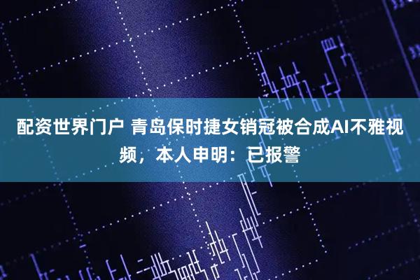 配资世界门户 青岛保时捷女销冠被合成AI不雅视频，本人申明：已报警