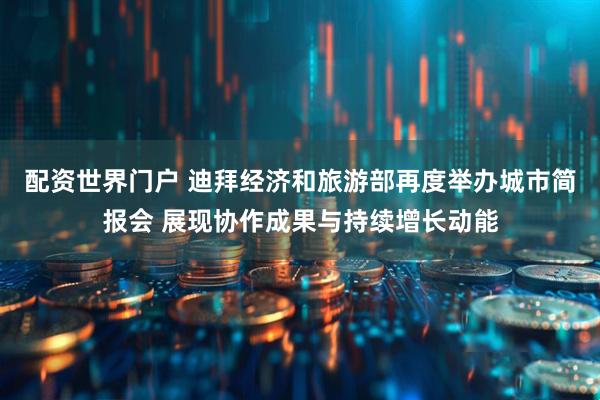 配资世界门户 迪拜经济和旅游部再度举办城市简报会 展现协作成果与持续增长动能