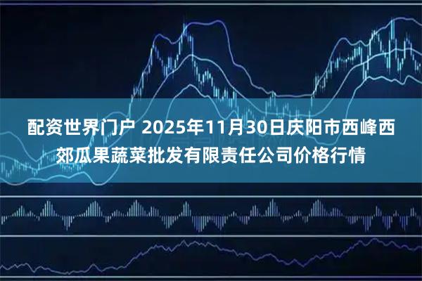 配资世界门户 2025年11月30日庆阳市西峰西郊瓜果蔬菜批发有限责任公司价格行情