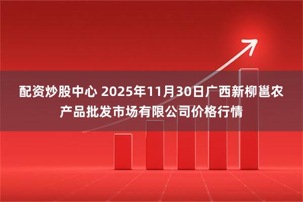 配资炒股中心 2025年11月30日广西新柳邕农产品批发市场有限公司价格行情