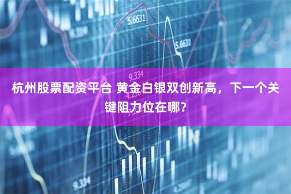杭州股票配资平台 黄金白银双创新高，下一个关键阻力位在哪？