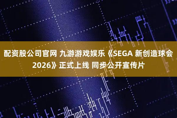 配资股公司官网 九游游戏娱乐《SEGA 新创造球会2026》正式上线 同步公开宣传片