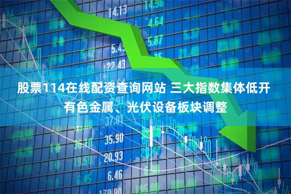 股票114在线配资查询网站 三大指数集体低开 有色金属、光伏设备板块调整