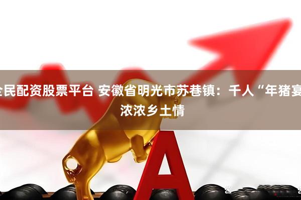 全民配资股票平台 安徽省明光市苏巷镇：千人“年猪宴” 浓浓乡土情