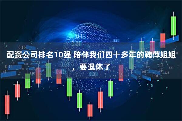 配资公司排名10强 陪伴我们四十多年的鞠萍姐姐，要退休了