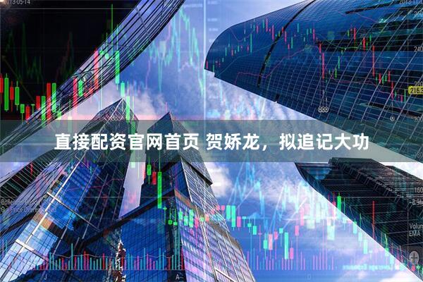 直接配资官网首页 贺娇龙，拟追记大功