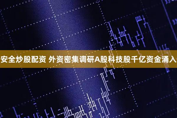 安全炒股配资 外资密集调研A股科技股千亿资金涌入
