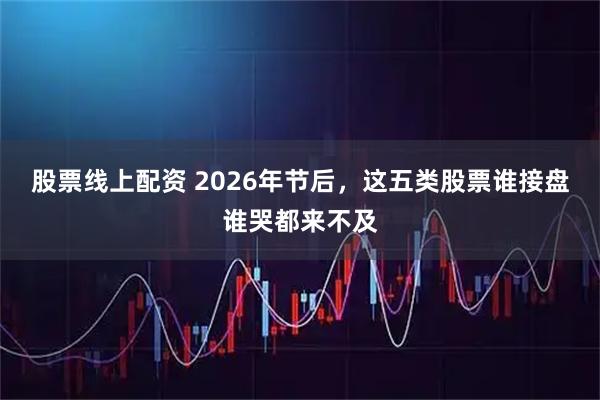股票线上配资 2026年节后，这五类股票谁接盘谁哭都来不及
