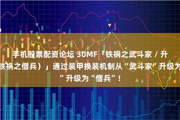 手机股票配资论坛 30MF「铁祸之武斗家 / 升级铠甲（铁祸之僧兵）」通过装甲换装机制从“武斗家”升级为“僧兵”！