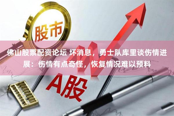 佛山股票配资论坛 坏消息，勇士队库里谈伤情进展：伤情有点奇怪，恢复情况难以预料