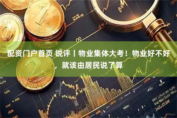 配资门户首页 锐评丨物业集体大考！物业好不好，就该由居民说了算