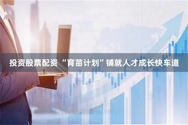 投资股票配资 “育苗计划”铺就人才成长快车道