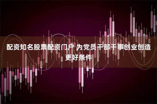 配资知名股票配资门户 为党员干部干事创业创造更好条件
