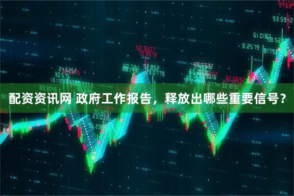 配资资讯网 政府工作报告，释放出哪些重要信号？