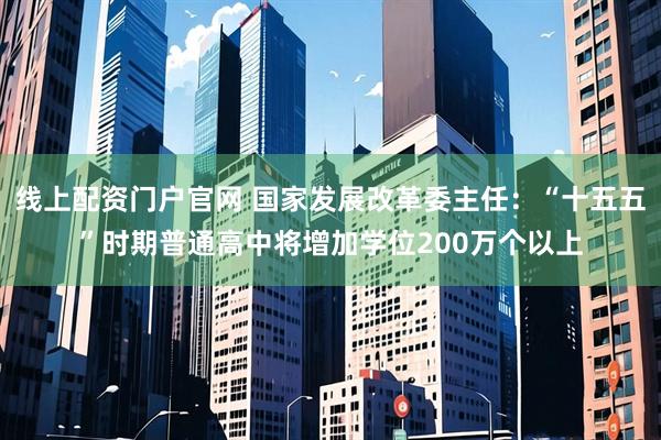 线上配资门户官网 国家发展改革委主任：“十五五”时期普通高中将增加学位200万个以上