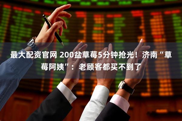 最大配资官网 200盆草莓5分钟抢光！济南“草莓阿姨”：老顾客都买不到了
