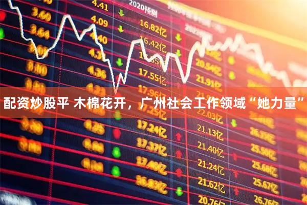 配资炒股平 木棉花开，广州社会工作领域“她力量”