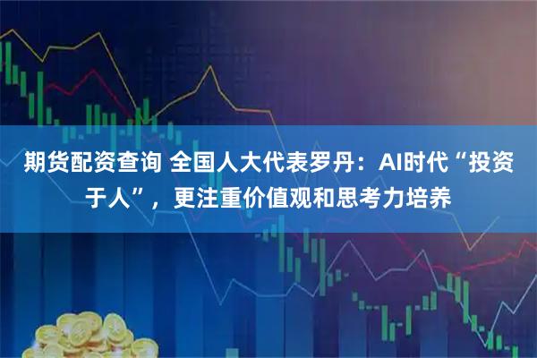 期货配资查询 全国人大代表罗丹：AI时代“投资于人”，更注重价值观和思考力培养
