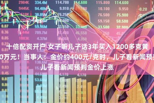 十倍配资开户 女子听儿子话3年买入1200多克黄金，赚了40万元！当事人：金价约400元/克时，儿子看新闻预判金价上涨