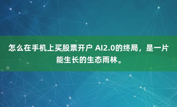 怎么在手机上买股票开户 AI2.0的终局，是一片能生长的生态雨林。