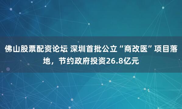 佛山股票配资论坛 深圳首批公立“商改医”项目落地，节约政府投资26.8亿元