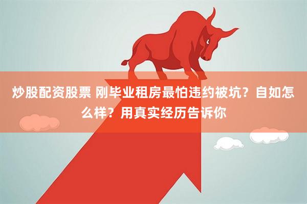 炒股配资股票 刚毕业租房最怕违约被坑？自如怎么样？用真实经历告诉你