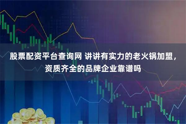 股票配资平台查询网 讲讲有实力的老火锅加盟，资质齐全的品牌企业靠谱吗