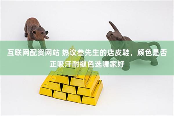 互联网配资网站 热议叁先生的店皮鞋，颜色是否正吸汗耐褪色选哪家好