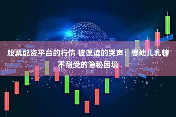 股票配资平台的行情 被误读的哭声：婴幼儿乳糖不耐受的隐秘困境