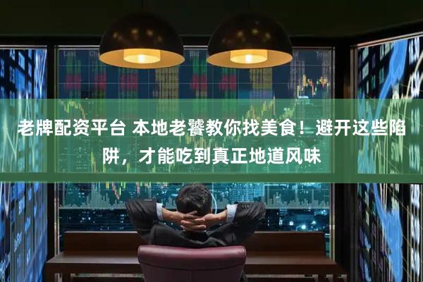 老牌配资平台 本地老饕教你找美食！避开这些陷阱，才能吃到真正地道风味