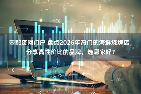 壹配资网门户 盘点2026年热门的海鲜烧烤店，分享高性价比的品牌，选哪家好？