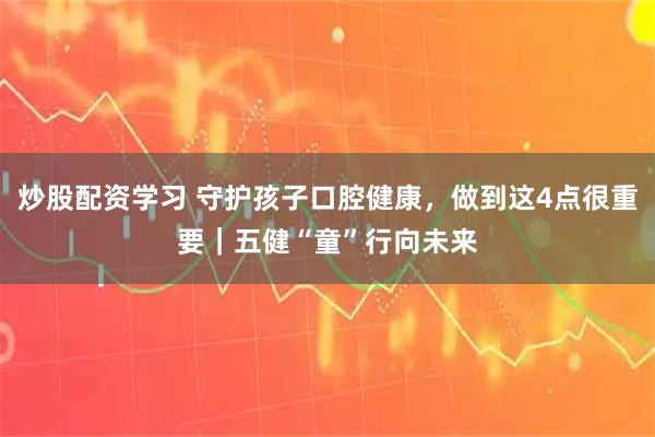 炒股配资学习 守护孩子口腔健康，做到这4点很重要｜五健“童”行向未来