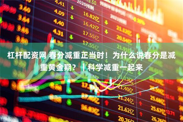 杠杆配资网 春分减重正当时！为什么说春分是减重黄金期？｜科学减重一起来
