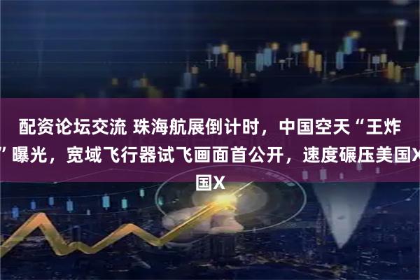 配资论坛交流 珠海航展倒计时，中国空天“王炸”曝光，宽域飞行器试飞画面首公开，速度碾压美国X