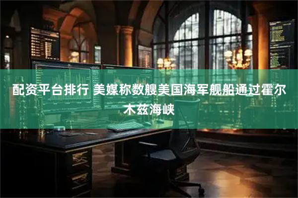配资平台排行 美媒称数艘美国海军舰船通过霍尔木兹海峡