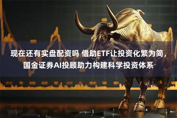 现在还有实盘配资吗 借助ETF让投资化繁为简，国金证券AI投顾助力构建科学投资体系
