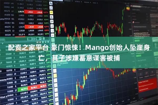 配资之家平台 豪门惊悚！Mango创始人坠崖身亡，其子涉嫌蓄意谋害被捕