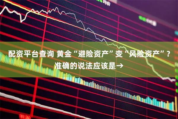 配资平台查询 黄金“避险资产”变“风险资产”？准确的说法应该是→