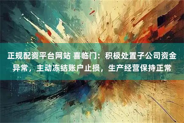 正规配资平台网站 喜临门：积极处置子公司资金异常，主动冻结账户止损，生产经营保持正常
