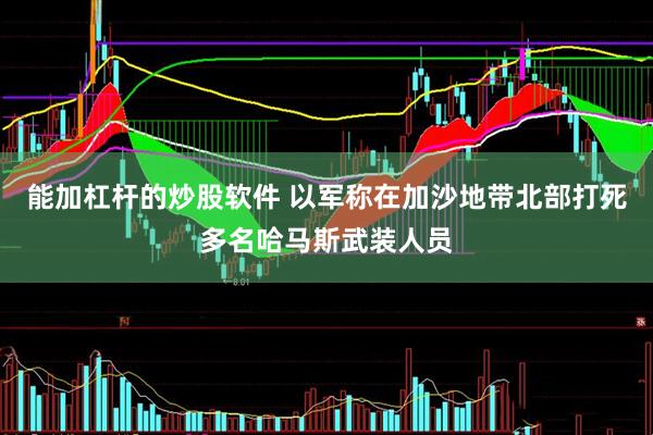 能加杠杆的炒股软件 以军称在加沙地带北部打死多名哈马斯武装人员