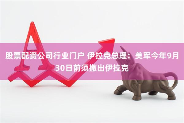 股票配资公司行业门户 伊拉克总理：美军今年9月30日前须撤出伊拉克