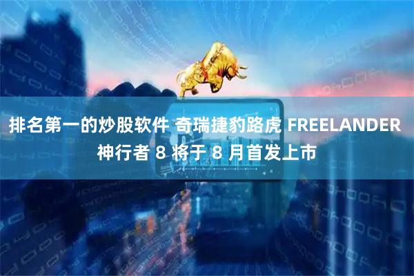 排名第一的炒股软件 奇瑞捷豹路虎 FREELANDER 神行者 8 将于 8 月首发上市